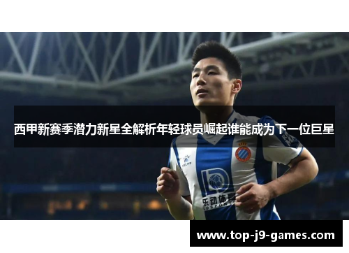 西甲新赛季潜力新星全解析年轻球员崛起谁能成为下一位巨星
